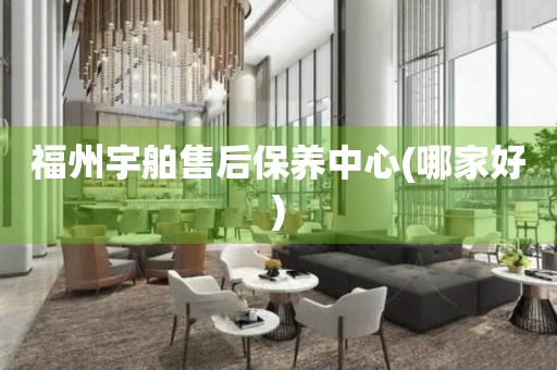 福州宇舶售后保養(yǎng)中心(哪家好)