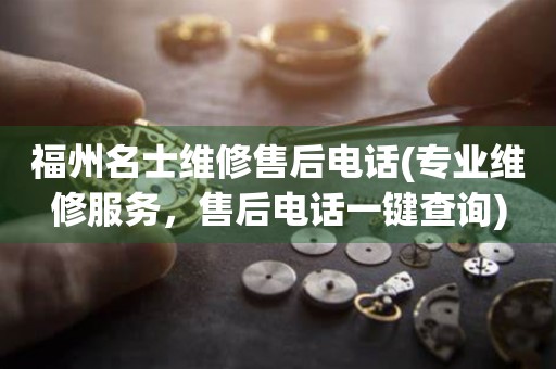 福州名士維修售后電話(專業(yè)維修服務(wù)，售后電話一鍵查詢)
