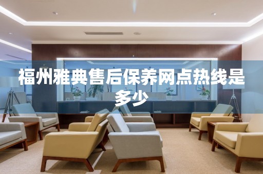 福州雅典售后保養(yǎng)網(wǎng)點(diǎn)熱線是多少