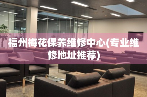 福州梅花保養(yǎng)維修中心(專業(yè)維修地址推薦)