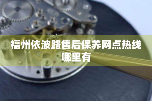 福州依波路售后保養(yǎng)網(wǎng)點(diǎn)熱線哪里有