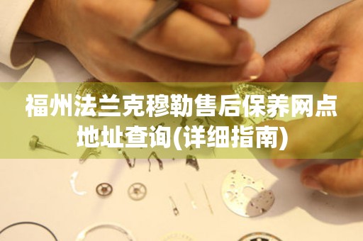 福州法蘭克穆勒售后保養(yǎng)網(wǎng)點(diǎn)地址查詢(詳細(xì)指南)