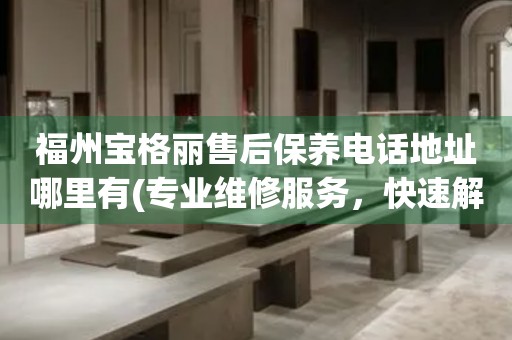 福州寶格麗售后保養(yǎng)電話地址哪里有(專業(yè)維修服務(wù)，快速解決您的手表問題)