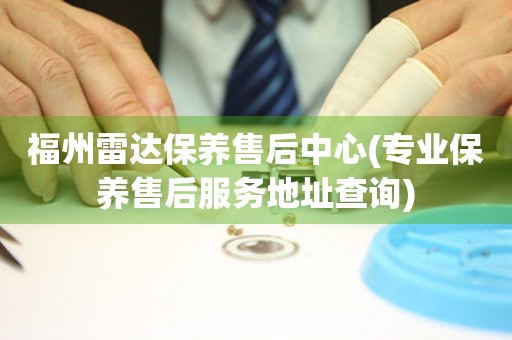 福州雷達(dá)保養(yǎng)售后中心(專業(yè)保養(yǎng)售后服務(wù)地址查詢)
