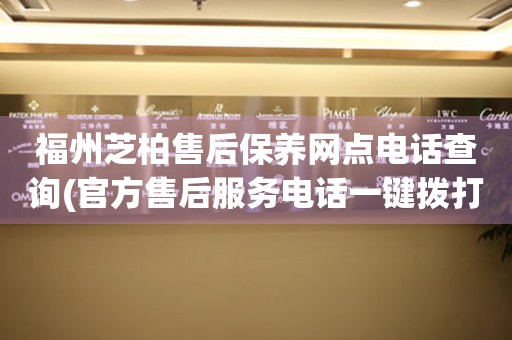 福州芝柏售后保養(yǎng)網(wǎng)點(diǎn)電話查詢(官方售后服務(wù)電話一鍵撥打)