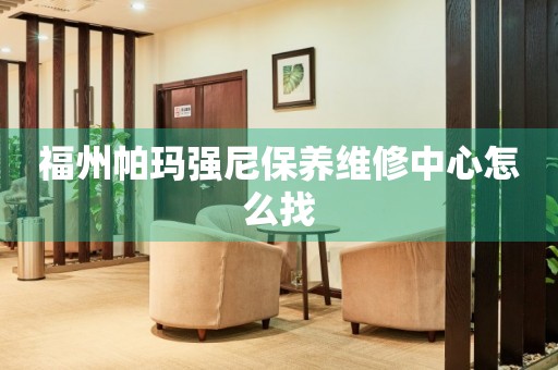 福州帕瑪強尼保養(yǎng)維修中心怎么找