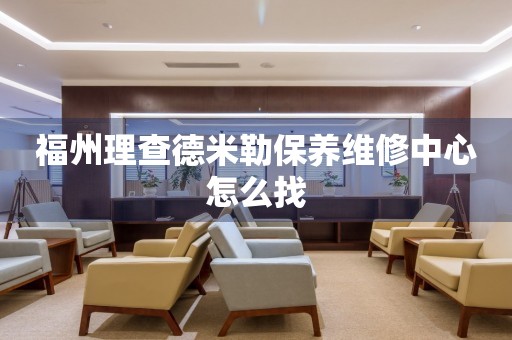 福州理查德米勒保養(yǎng)維修中心怎么找