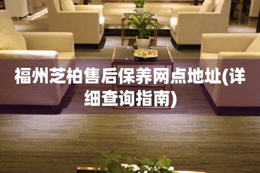 福州芝柏售后保養(yǎng)網(wǎng)點地址(詳細查詢指南)