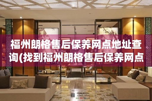 福州朗格售后保養(yǎng)網(wǎng)點地址查詢(找到福州朗格售后保養(yǎng)網(wǎng)點地址的方法)