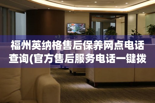 福州英納格售后保養(yǎng)網(wǎng)點電話查詢(官方售后服務電話一鍵撥打)