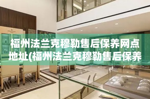 福州法蘭克穆勒售后保養(yǎng)網(wǎng)點地址(福州法蘭克穆勒售后保養(yǎng)網(wǎng)點地址查詢攻略)