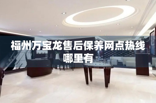 福州萬寶龍售后保養(yǎng)網(wǎng)點熱線哪里有
