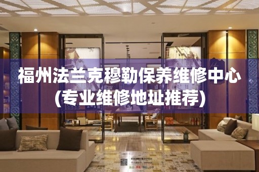 福州法蘭克穆勒保養(yǎng)維修中心(專業(yè)維修地址推薦)