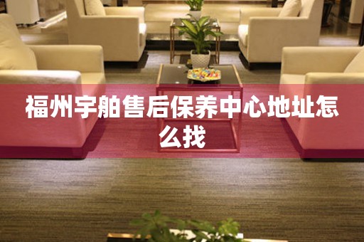 福州宇舶售后保養(yǎng)中心地址怎么找