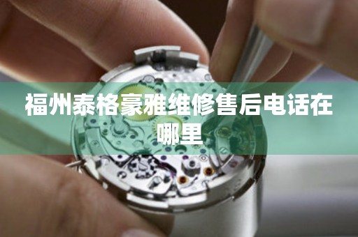福州泰格豪雅維修售后電話在哪里