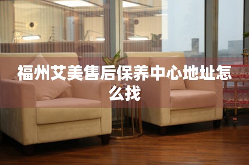 福州艾美售后保養(yǎng)中心地址怎么找