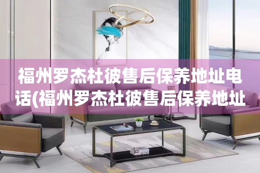福州羅杰杜彼售后保養(yǎng)地址電話(福州羅杰杜彼售后保養(yǎng)地址電話查詢攻略)
