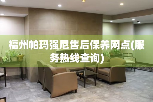 福州帕瑪強(qiáng)尼售后保養(yǎng)網(wǎng)點(diǎn)(服務(wù)熱線查詢)