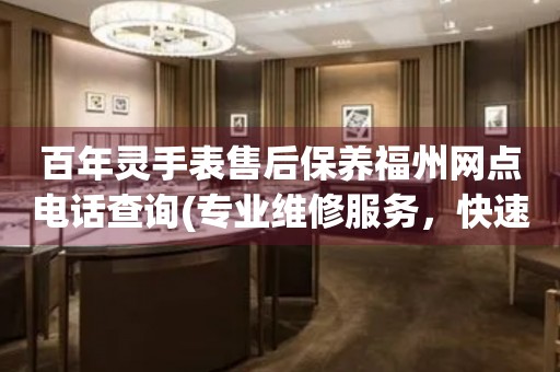 百年靈手表售后保養(yǎng)福州網(wǎng)點(diǎn)電話查詢(專業(yè)維修服務(wù)，快速解決您的問(wèn)題)
