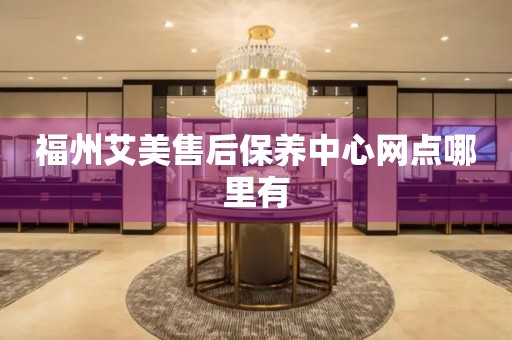 福州艾美售后保養(yǎng)中心網(wǎng)點(diǎn)哪里有