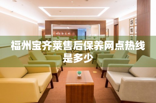 福州寶齊萊售后保養(yǎng)網(wǎng)點(diǎn)熱線是多少