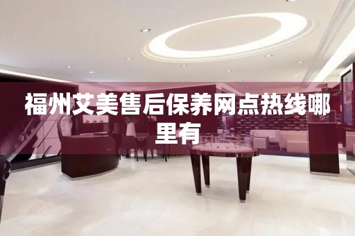 福州艾美售后保養(yǎng)網(wǎng)點(diǎn)熱線哪里有