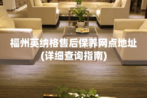 福州英納格售后保養(yǎng)網(wǎng)點(diǎn)地址(詳細(xì)查詢指南)