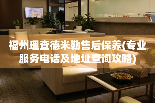 福州理查德米勒售后保養(yǎng)(專業(yè)服務(wù)電話及地址查詢攻略)