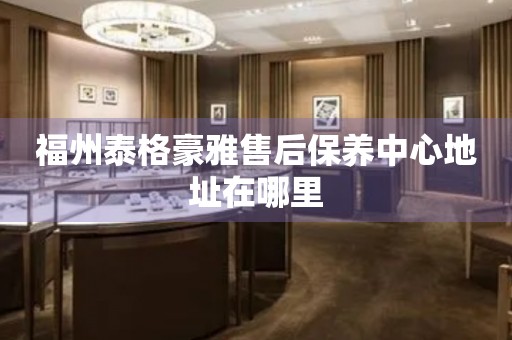 福州泰格豪雅售后保養(yǎng)中心地址在哪里