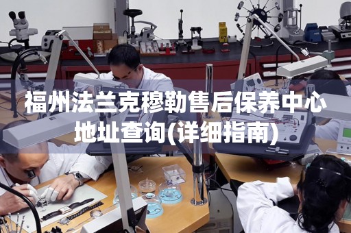 福州法蘭克穆勒售后保養(yǎng)中心地址查詢(詳細(xì)指南)