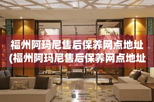 福州阿瑪尼售后保養(yǎng)網(wǎng)點地址(福州阿瑪尼售后保養(yǎng)網(wǎng)點地址查詢攻略)