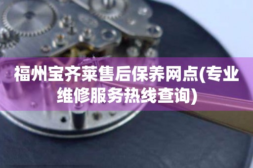 福州寶齊萊售后保養(yǎng)網(wǎng)點(專業(yè)維修服務(wù)熱線查詢)