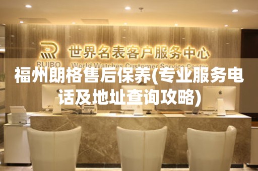 福州朗格售后保養(yǎng)(專業(yè)服務(wù)電話及地址查詢攻略)
