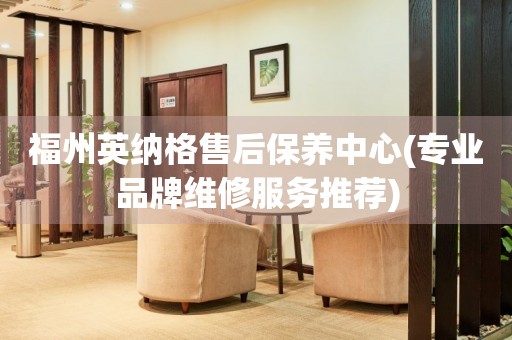 福州英納格售后保養(yǎng)中心(專業(yè)品牌維修服務(wù)推薦)