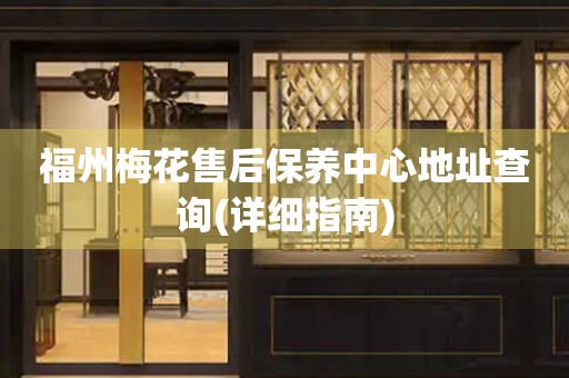 福州梅花售后保養(yǎng)中心地址查詢(詳細(xì)指南)