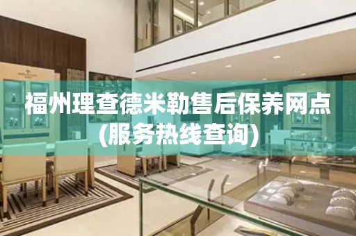 福州理查德米勒售后保養(yǎng)網(wǎng)點(服務(wù)熱線查詢)