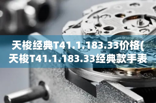 天梭經(jīng)典T41.1.183.33價格(天梭T41.1.183.33經(jīng)典款手表價格查詢)
