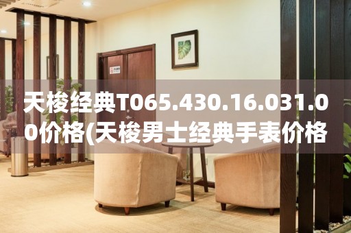 天梭經(jīng)典T065.430.16.031.00價格(天梭男士經(jīng)典手表價格查詢)