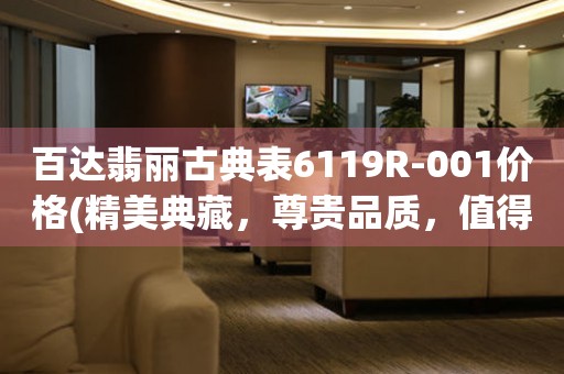 百達翡麗古典表6119R-001價格(精美典藏，尊貴品質(zhì)，值得擁有)