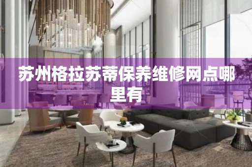 蘇州格拉蘇蒂保養(yǎng)維修網(wǎng)點哪里有
