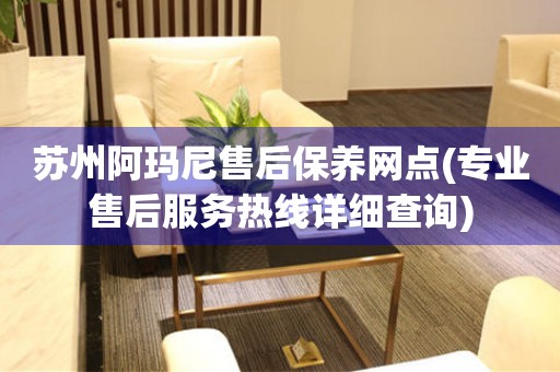 蘇州阿瑪尼售后保養(yǎng)網(wǎng)點(專業(yè)售后服務(wù)熱線詳細(xì)查詢)