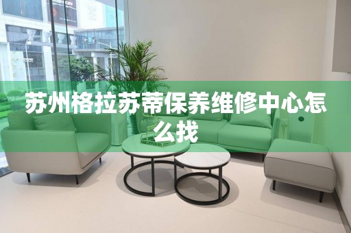 蘇州格拉蘇蒂保養(yǎng)維修中心怎么找