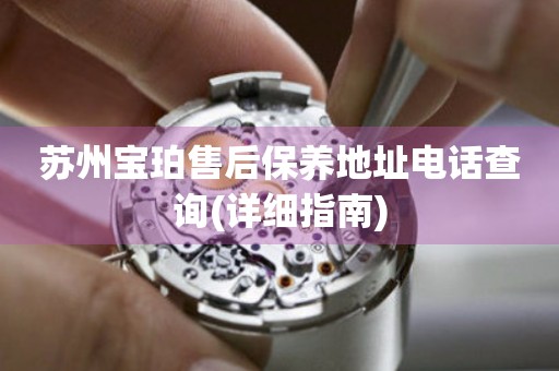 蘇州寶珀售后保養(yǎng)地址電話查詢(詳細(xì)指南)