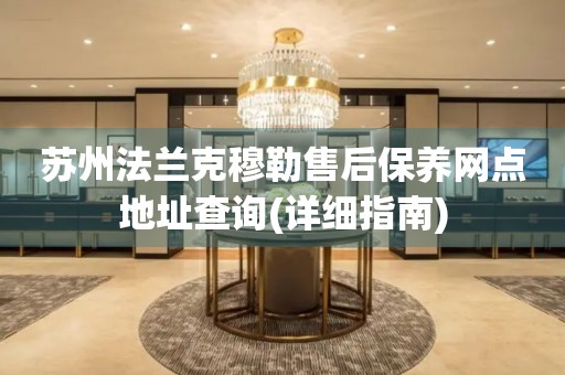 蘇州法蘭克穆勒售后保養(yǎng)網(wǎng)點(diǎn)地址查詢(詳細(xì)指南)