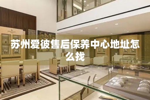 蘇州愛彼售后保養(yǎng)中心地址怎么找