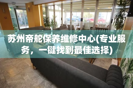蘇州帝舵保養(yǎng)維修中心(專業(yè)服務(wù)，一鍵找到最佳選擇)