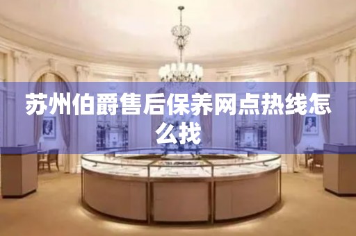 蘇州伯爵售后保養(yǎng)網(wǎng)點(diǎn)熱線怎么找