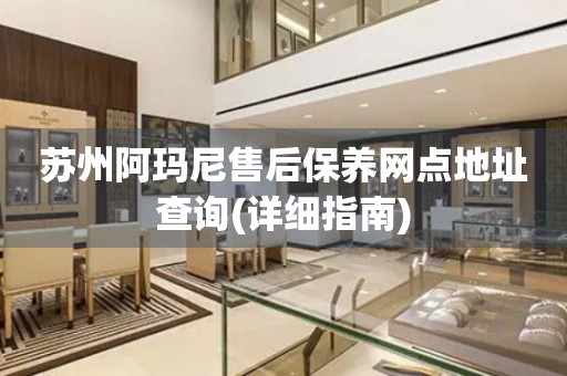蘇州阿瑪尼售后保養(yǎng)網(wǎng)點(diǎn)地址查詢(詳細(xì)指南)