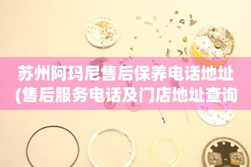 蘇州阿瑪尼售后保養(yǎng)電話地址(售后服務(wù)電話及門店地址查詢)