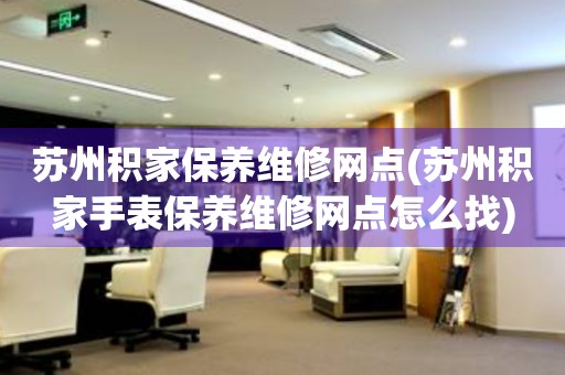 蘇州積家保養(yǎng)維修網(wǎng)點(蘇州積家手表保養(yǎng)維修網(wǎng)點怎么找)